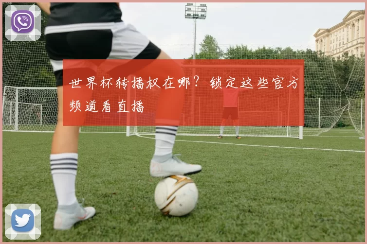 世界杯转播权在哪?锁定这些官方频道看直播