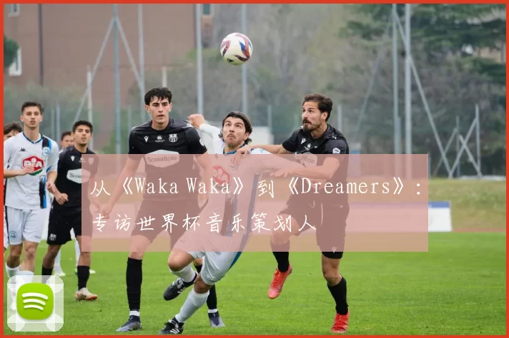 从《Waka Waka》到《Dreamers》：专访世界杯音乐策划人