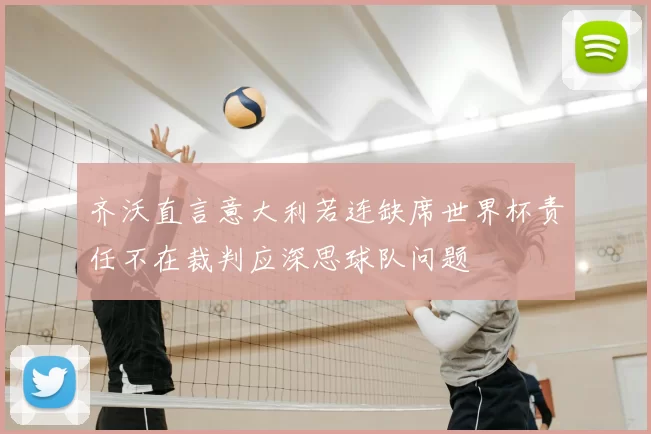 齐沃直言意大利若连缺席世界杯责任不在裁判应深思球队问题