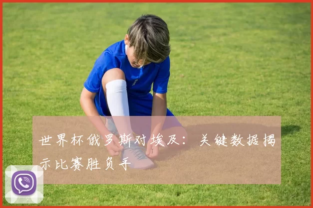 世界杯俄罗斯对埃及：关键数据揭示比赛胜负手