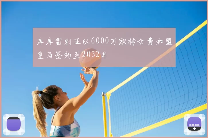 库库雷利亚以6000万欧转会费加盟皇马签约至2032年