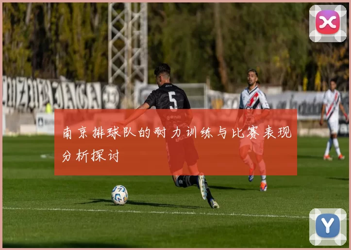 南京排球队的耐力训练与比赛表现分析探讨