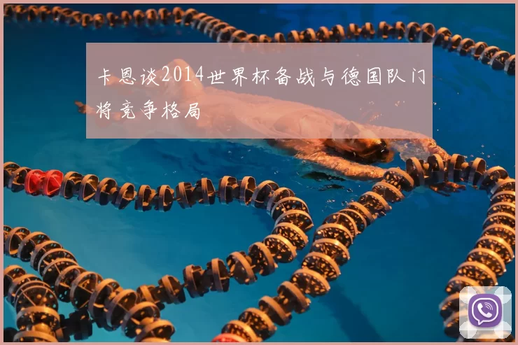 卡恩谈2014世界杯备战与德国队门将竞争格局