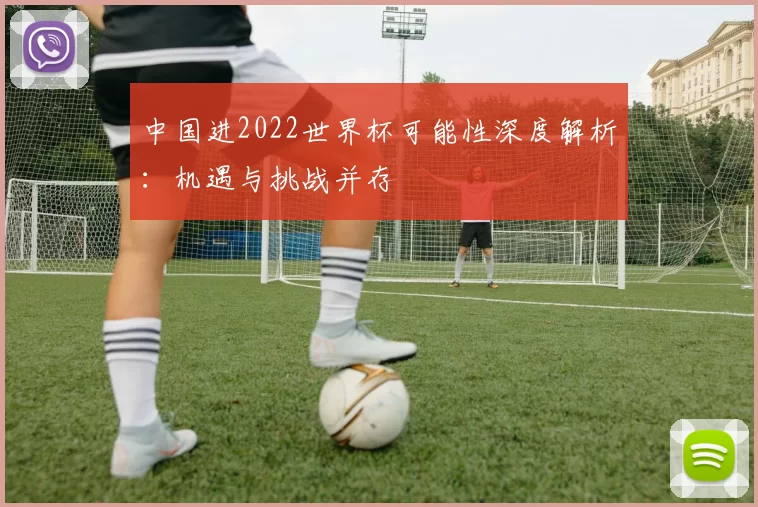 中国进2022世界杯可能性深度解析：机遇与挑战并存