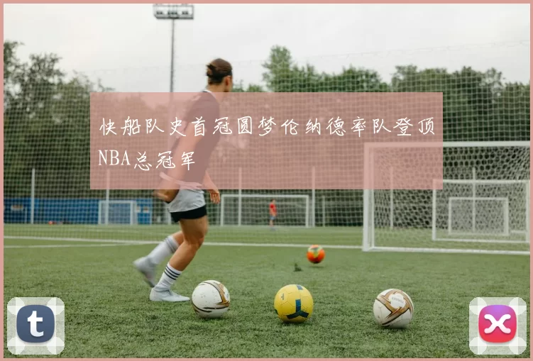 快船队史首冠圆梦伦纳德率队登顶NBA总冠军