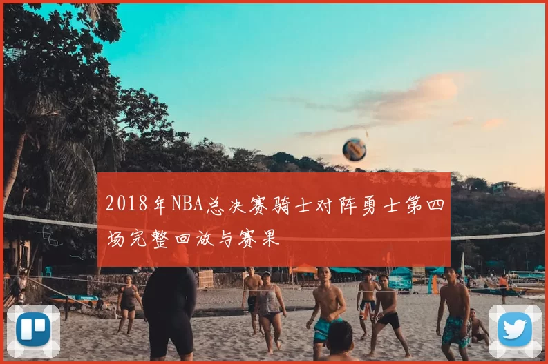 2018年NBA总决赛骑士对阵勇士第四场完整回放与赛果