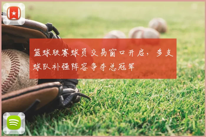 篮球联赛球员交易窗口开启,多支球队补强阵容争夺总冠军