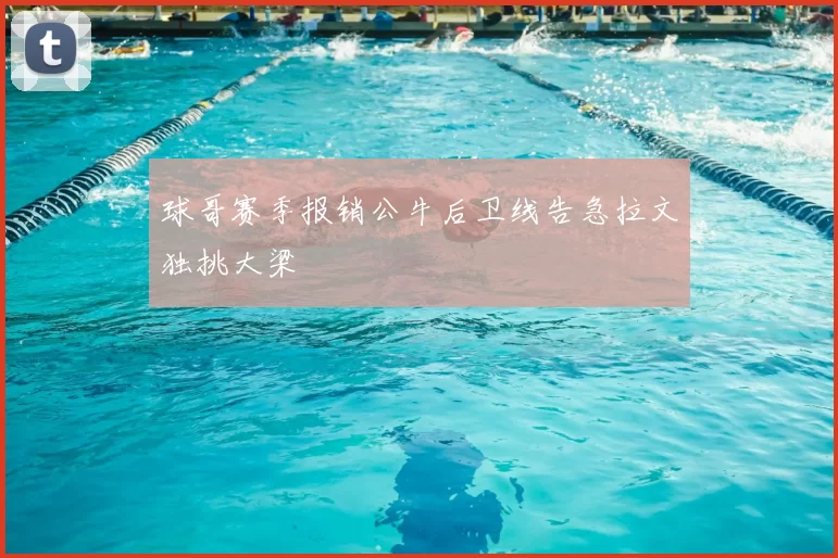 球哥赛季报销公牛后卫线告急拉文独挑大梁