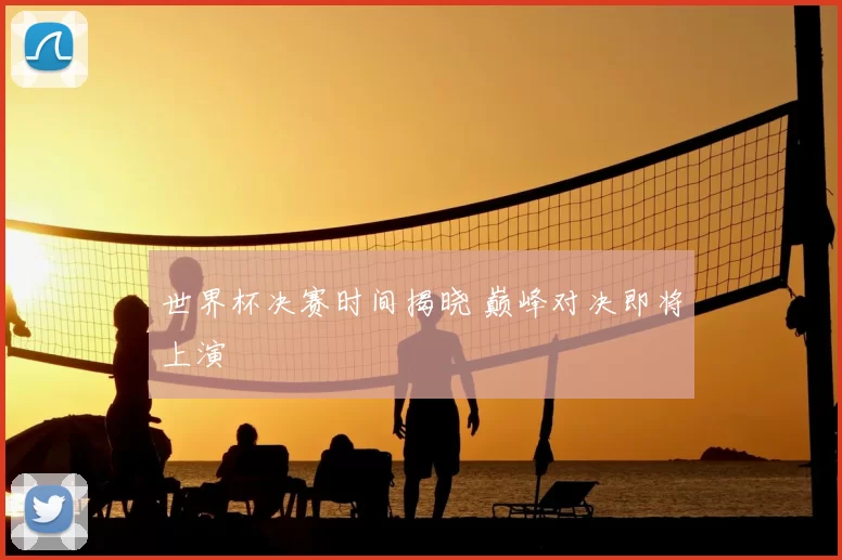 世界杯决赛时间揭晓 巅峰对决即将上演