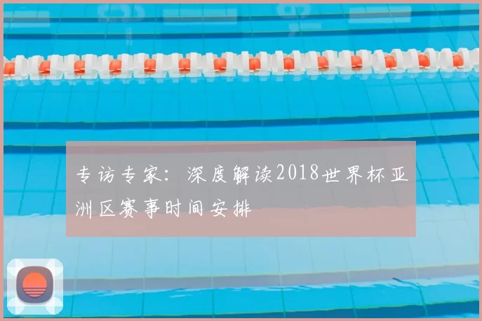 专访专家:深度解读2018世界杯亚洲区赛事时间安排