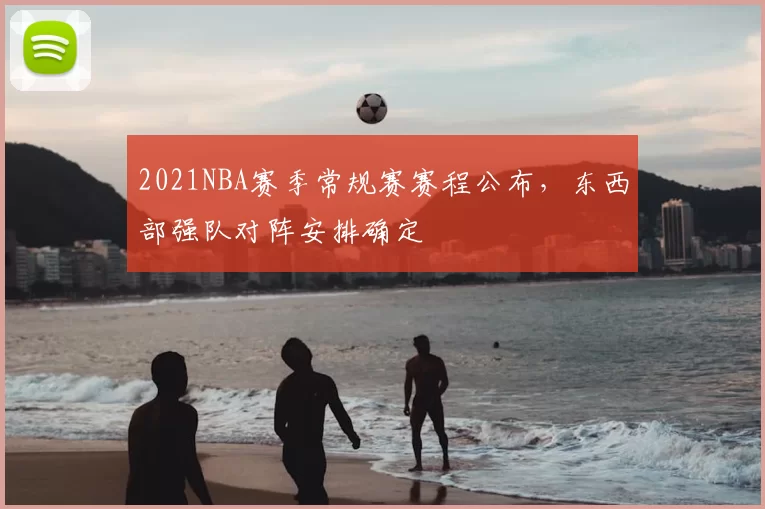 2021NBA赛季常规赛赛程公布，东西部强队对阵安排确定