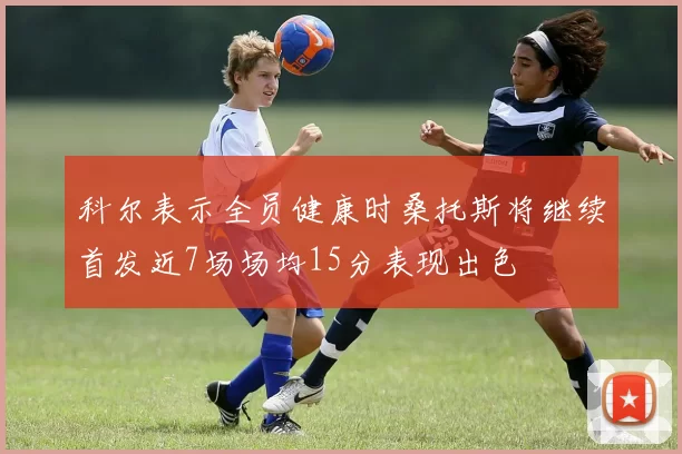 科尔表示全员健康时桑托斯将继续首发近7场场均15分表现出色