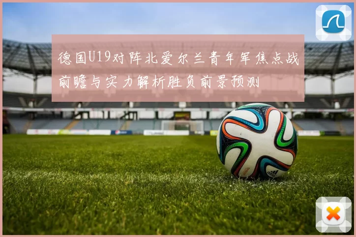 德国U19对阵北爱尔兰青年军焦点战前瞻与实力解析胜负前景预测