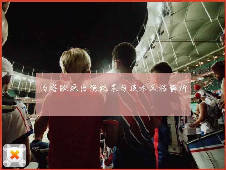 马塔欧冠出场纪录与技术风格解析