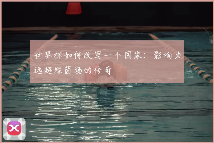 世界杯如何改写一个国家:影响力远超绿茵场的传奇