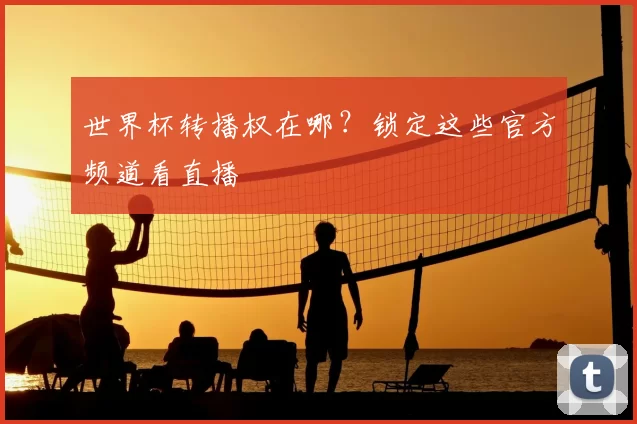 世界杯转播权在哪？锁定这些官方频道看直播