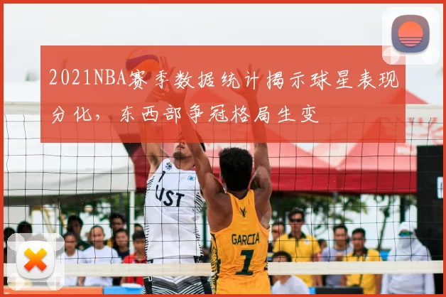 2021NBA赛季数据统计揭示球星表现分化,东西部争冠格局生变