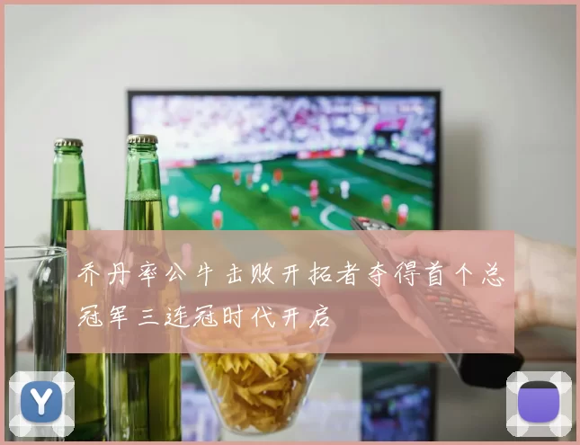 乔丹率公牛击败开拓者夺得首个总冠军三连冠时代开启