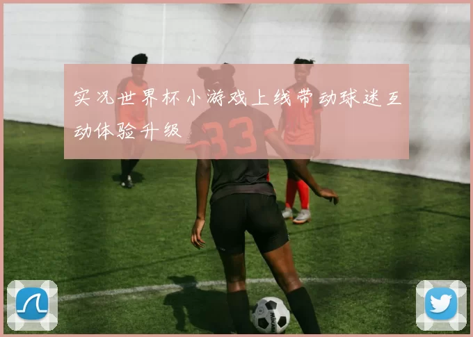 实况世界杯小游戏上线带动球迷互动体验升级