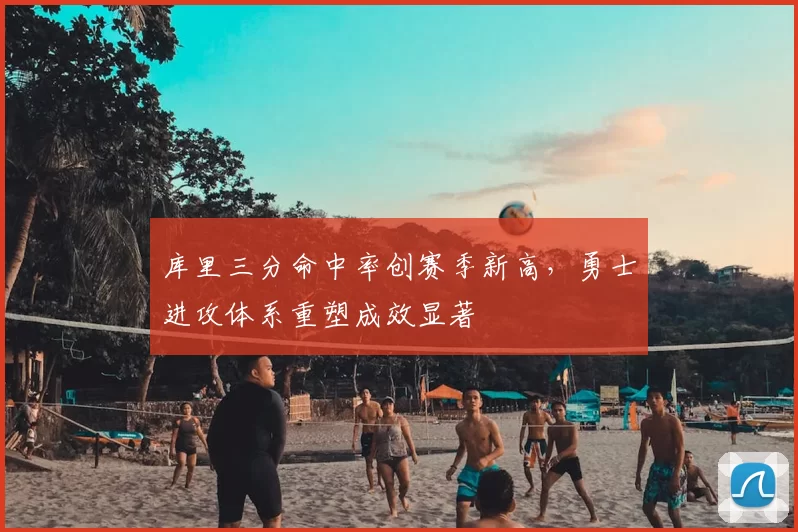 库里三分命中率创赛季新高，勇士进攻体系重塑成效显著