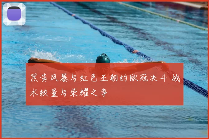 黑黄风暴与红色王朝的欧冠决斗 战术较量与荣耀之争