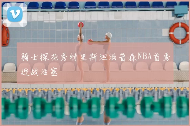 骑士探花秀特里斯坦汤普森NBA首秀迎战活塞