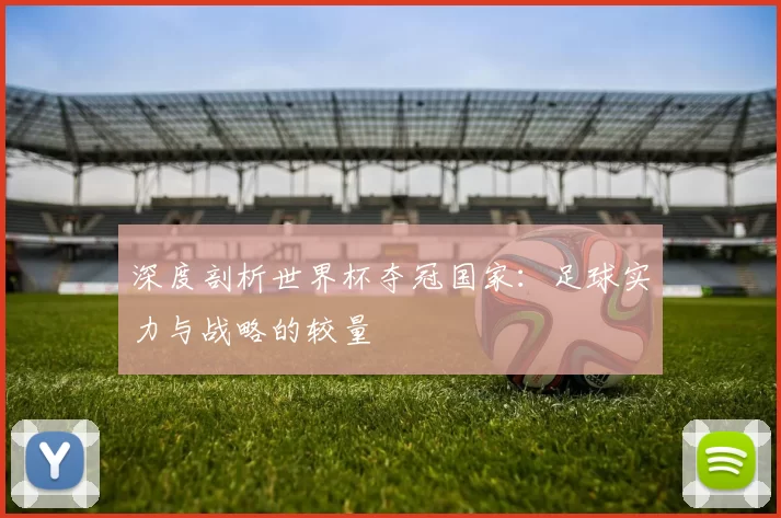 深度剖析世界杯夺冠国家：足球实力与战略的较量