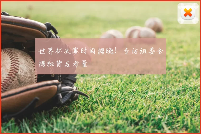 世界杯决赛时间揭晓!专访组委会揭秘背后考量
