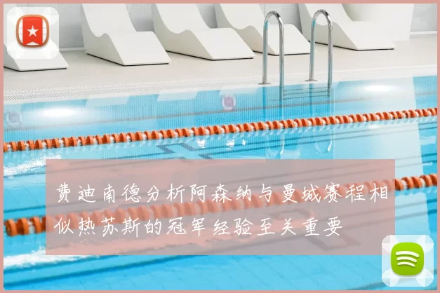 费迪南德分析阿森纳与曼城赛程相似热苏斯的冠军经验至关重要