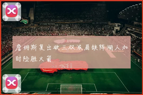 詹姆斯复出砍三双浓眉缺阵湖人加时险胜火箭