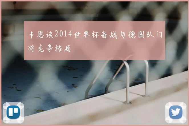 卡恩谈2014世界杯备战与德国队门将竞争格局