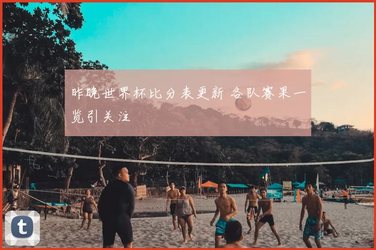 昨晚世界杯比分表更新 各队赛果一览引关注
