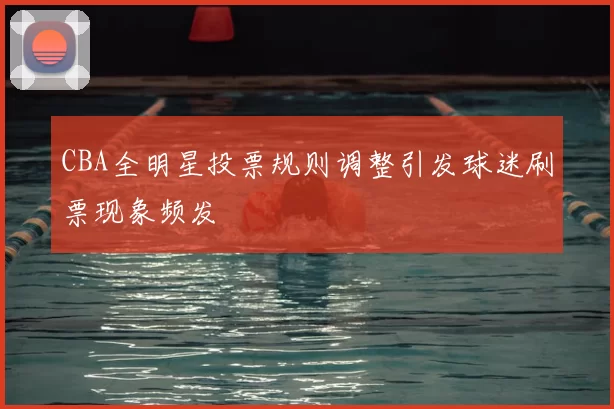 CBA全明星投票规则调整引发球迷刷票现象频发