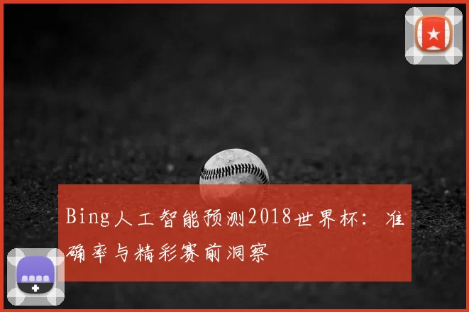 Bing人工智能预测2018世界杯:准确率与精彩赛前洞察