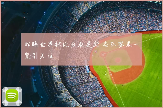 昨晚世界杯比分表更新 各队赛果一览引关注