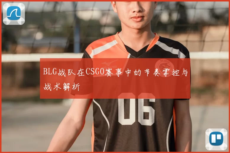 BLG战队在CSGO赛事中的节奏掌控与战术解析