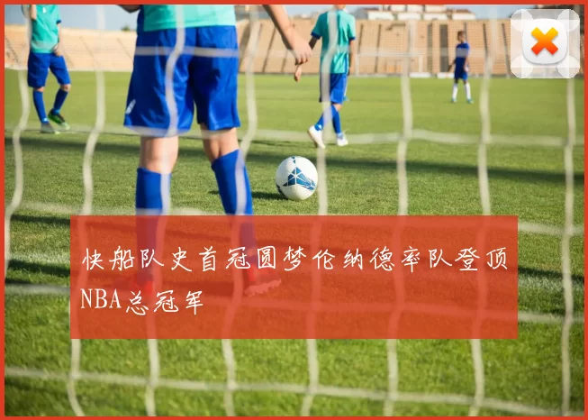快船队史首冠圆梦伦纳德率队登顶NBA总冠军