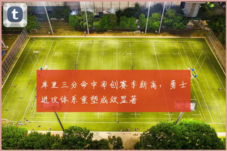 库里三分命中率创赛季新高,勇士进攻体系重塑成效显著