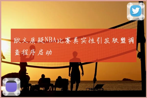 欧文质疑NBA比赛真实性引发联盟调查程序启动
