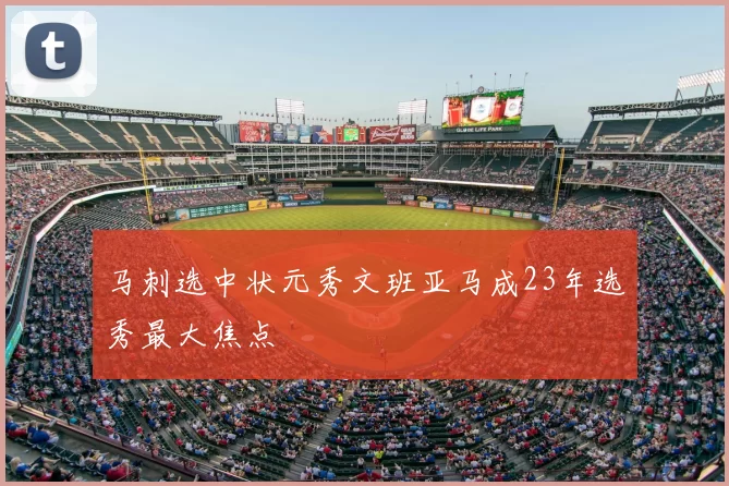 马刺选中状元秀文班亚马成23年选秀最大焦点