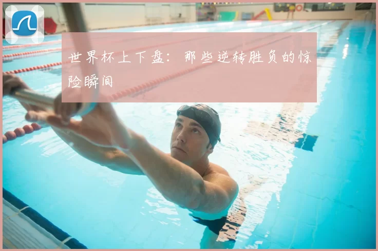 世界杯上下盘:那些逆转胜负的惊险瞬间
