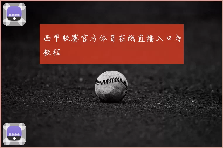 西甲联赛官方体育在线直播入口与教程