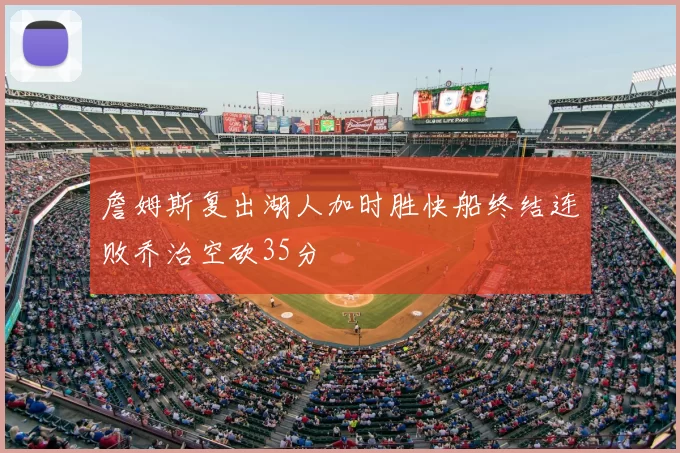 詹姆斯复出湖人加时胜快船终结连败乔治空砍35分