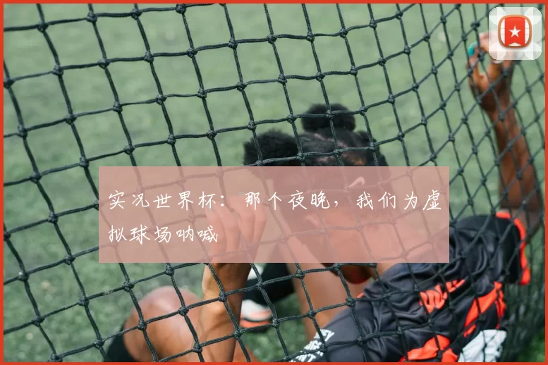 实况世界杯:那个夜晚,我们为虚拟球场呐喊