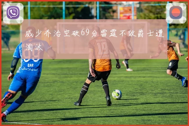 威少乔治空砍69分雷霆不敌爵士遭淘汰