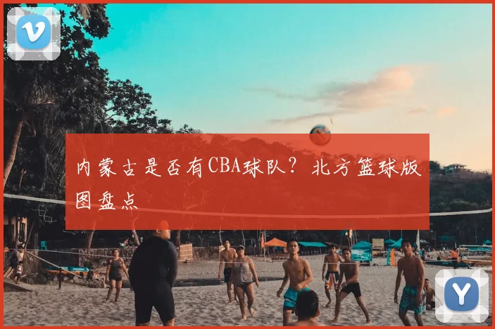 内蒙古是否有CBA球队？北方篮球版图盘点