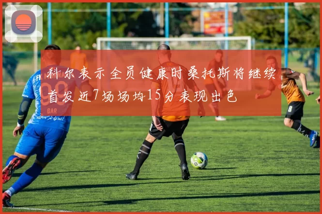 科尔表示全员健康时桑托斯将继续首发近7场场均15分表现出色