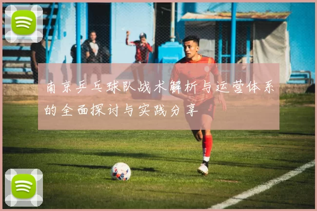 南京乒乓球队战术解析与运营体系的全面探讨与实践分享