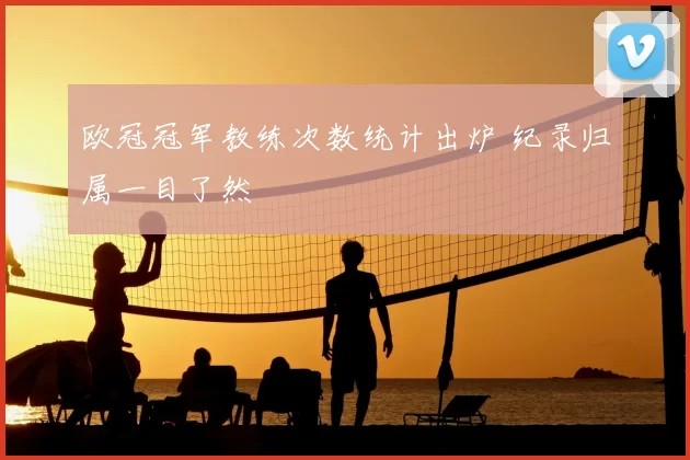 欧冠冠军教练次数统计出炉 纪录归属一目了然