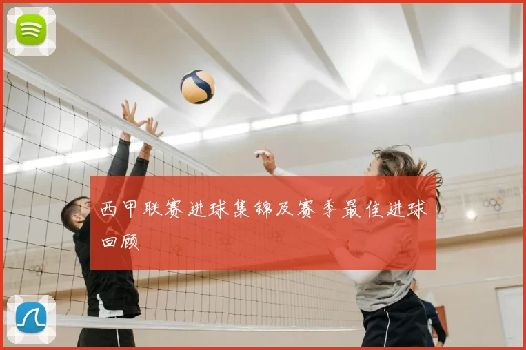 西甲联赛进球集锦及赛季最佳进球回顾